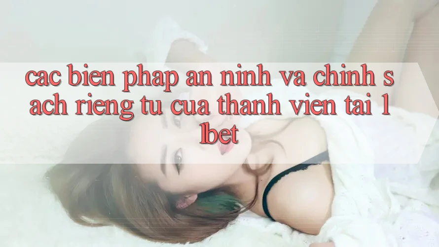 Các Biện Pháp An ninh Và Chính sách riêng tư Của Thành viên Tại 11bet Các Biện Pháp An ninh Và Chính sách riêng tư Của Thành viên Tại 11bet