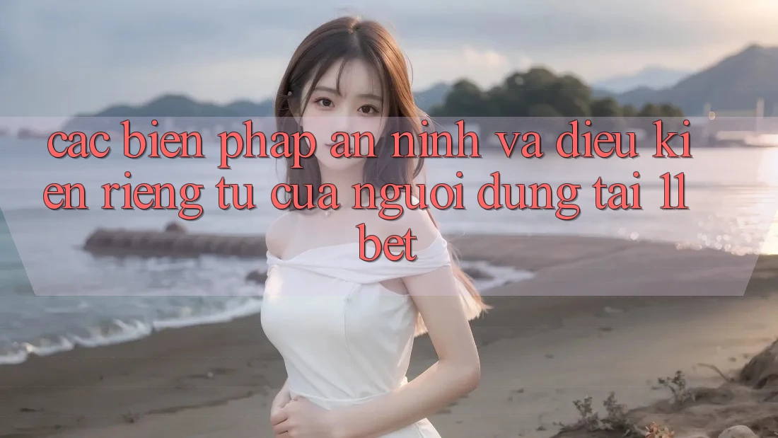 Các Biện Pháp An ninh Và Điều kiện riêng tư Của Người dùng Tại 11bet