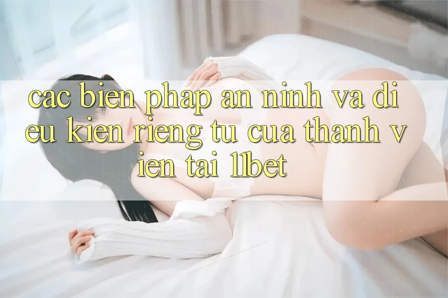 Các Biện Pháp An ninh Và Điều kiện riêng tư Của Thành viên Tại 11bet