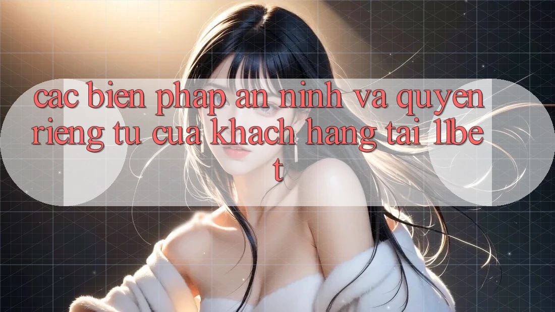 Các Biện Pháp An ninh Và Quyền Riêng Tư Của Khách hàng Tại 11bet