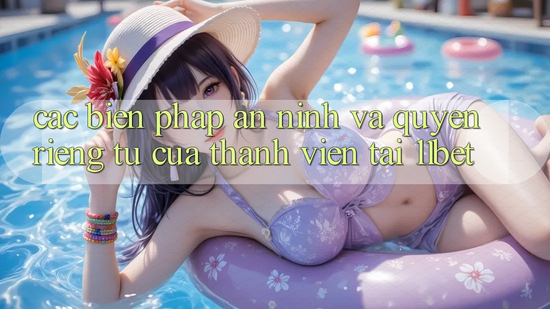 Các Biện Pháp An ninh Và Quyền Riêng Tư Của Thành viên Tại 11bet