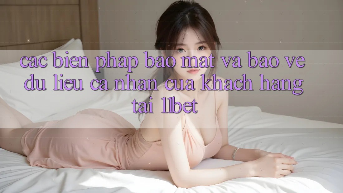 Các Biện Pháp Bảo Mật Và Bảo vệ dữ liệu cá nhân Của Khách hàng Tại 11bet Các Biện Pháp Bảo Mật Và Bảo vệ dữ liệu cá nhân Của Khách hàng Tại 11bet