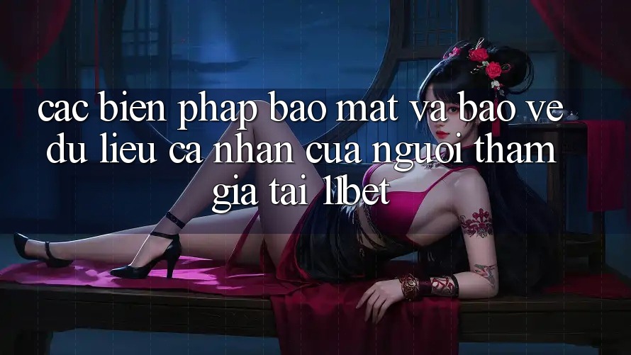 Các Biện Pháp Bảo Mật Và Bảo vệ dữ liệu cá nhân Của Người tham gia Tại 11bet