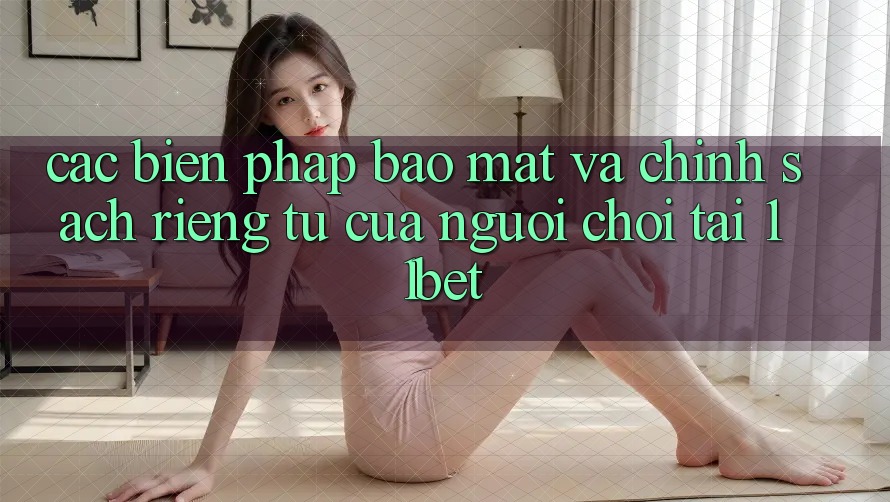 Các Biện Pháp Bảo Mật Và Chính sách riêng tư Của Người Chơi Tại 11bet Các Biện Pháp Bảo Mật Và Chính sách riêng tư Của Người Chơi Tại 11bet