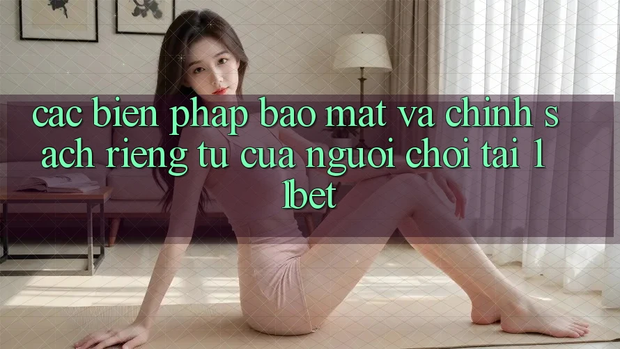 Các Biện Pháp Bảo Mật Và Chính sách riêng tư Của Người Chơi Tại 11bet