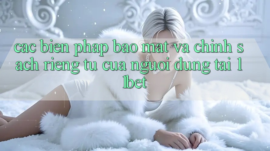 Các Biện Pháp Bảo Mật Và Chính sách riêng tư Của Người dùng Tại 11bet