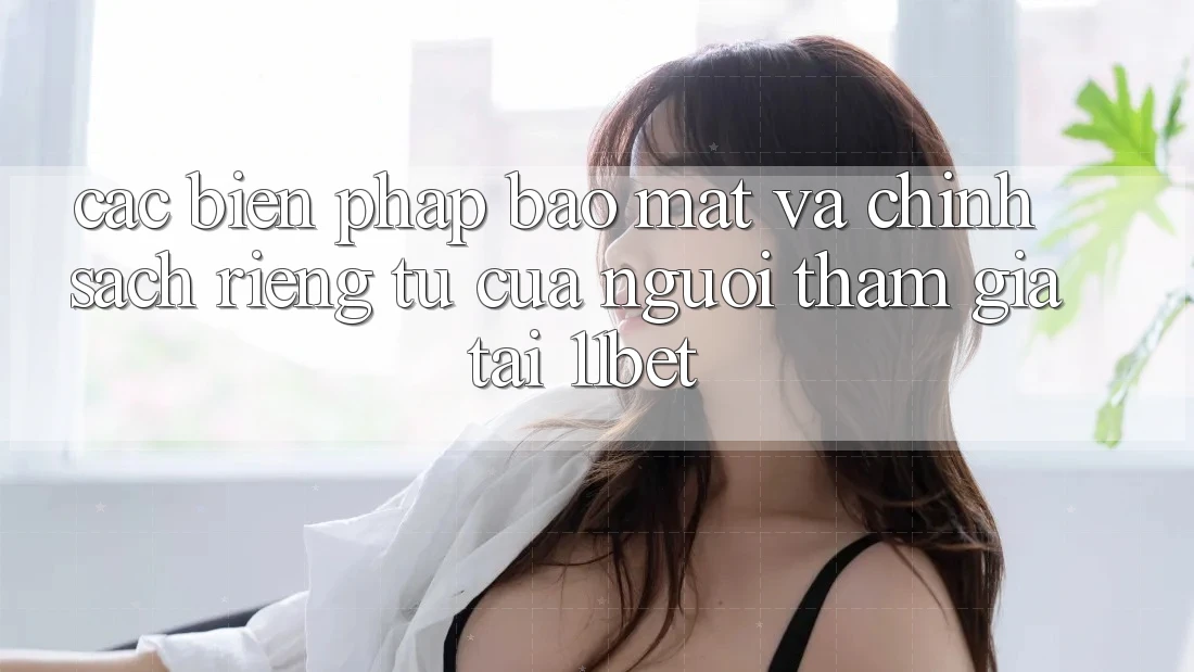 Các Biện Pháp Bảo Mật Và Chính sách riêng tư Của Người tham gia Tại 11bet Các Biện Pháp Bảo Mật Và Chính sách riêng tư Của Người tham gia Tại 11bet