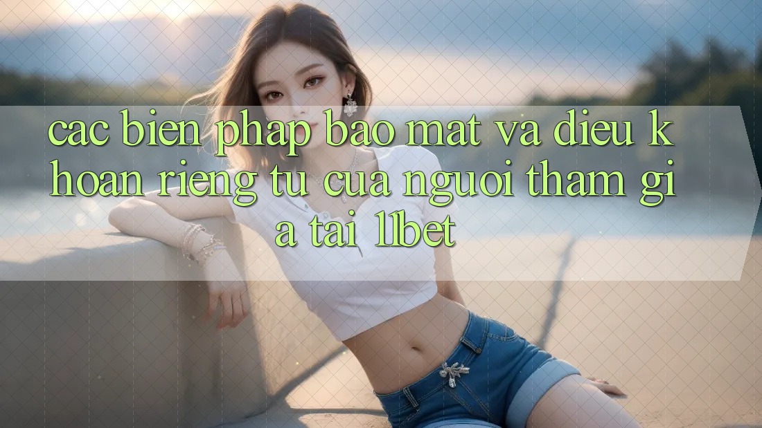 Các Biện Pháp Bảo Mật Và Điều khoản riêng tư Của Người tham gia Tại 11bet