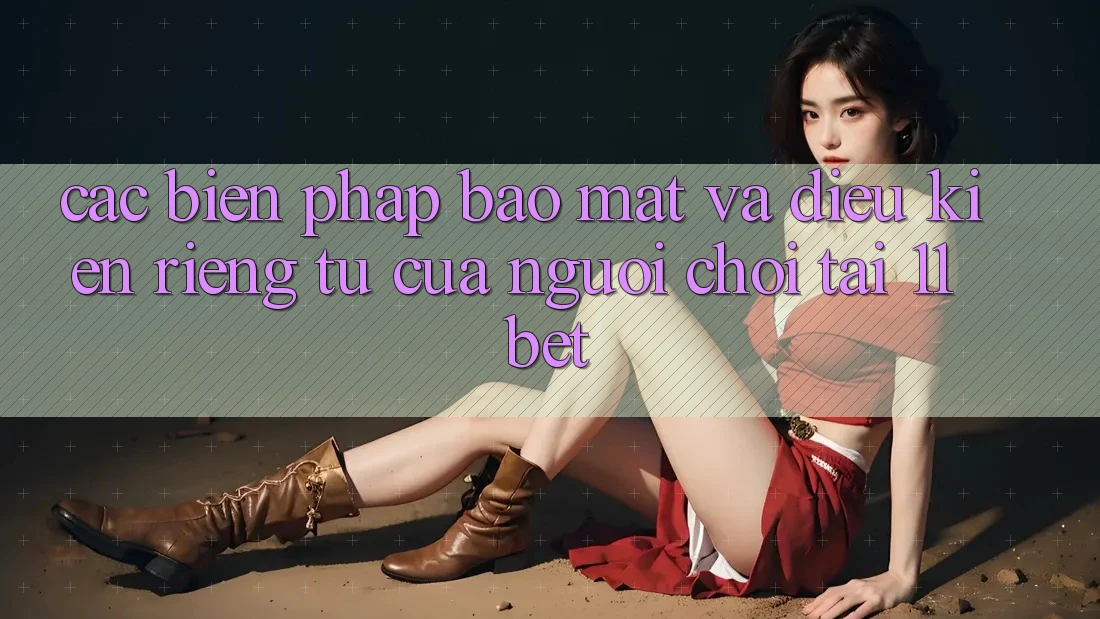 Các Biện Pháp Bảo Mật Và Điều kiện riêng tư Của Người Chơi Tại 11bet