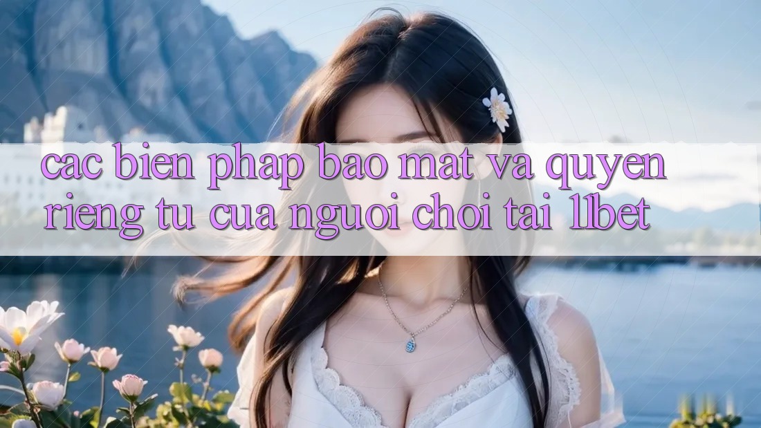 Các Biện Pháp Bảo mật Và Quyền Riêng Tư Của Người Chơi Tại 11bet