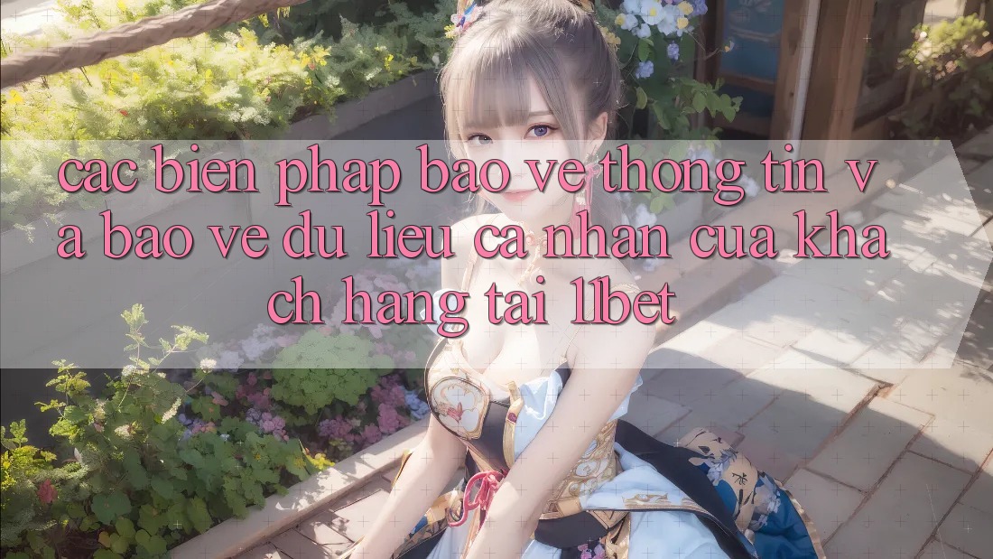 Các Biện Pháp Bảo vệ thông tin Và Bảo vệ dữ liệu cá nhân Của Khách hàng Tại 11bet Các Biện Pháp Bảo vệ thông tin Và Bảo vệ dữ liệu cá nhân Của Khách hàng Tại 11bet