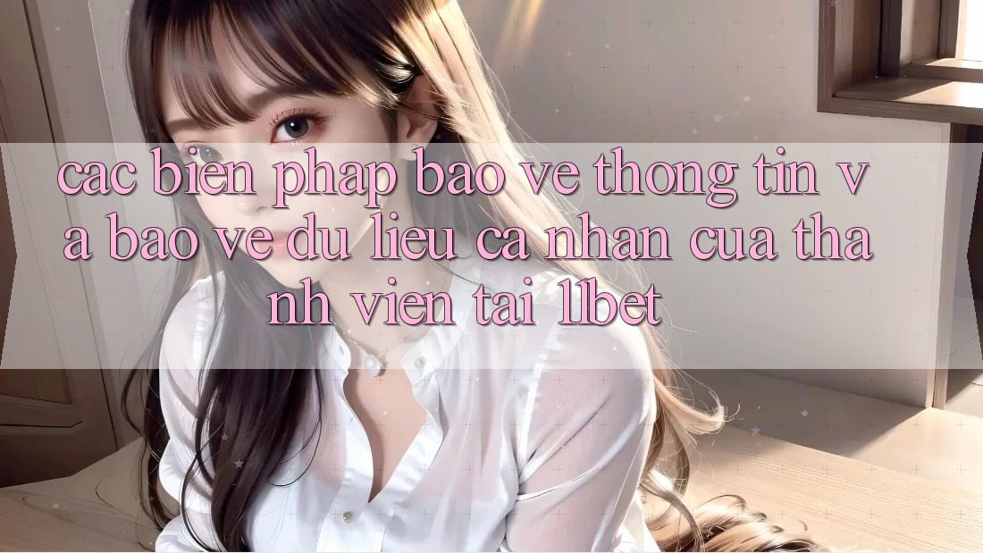 Các Biện Pháp Bảo vệ thông tin Và Bảo vệ dữ liệu cá nhân Của Thành viên Tại 11bet