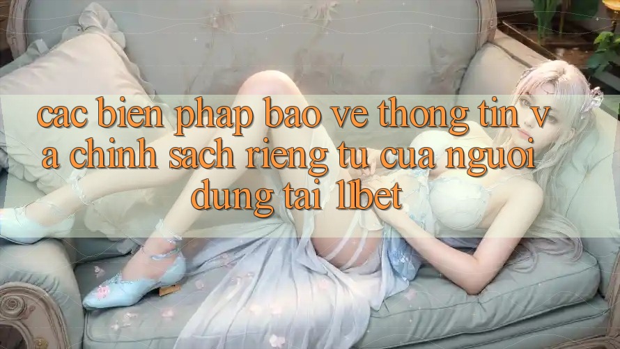 Các Biện Pháp Bảo vệ thông tin Và Chính sách riêng tư Của Người dùng Tại 11bet