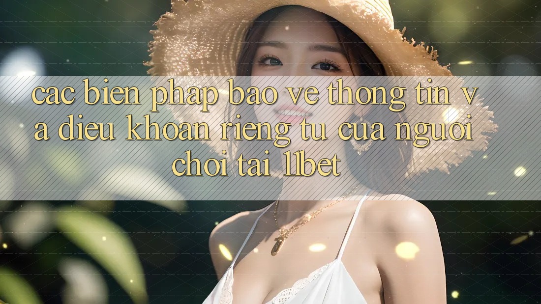 Các Biện Pháp Bảo vệ thông tin Và Điều khoản riêng tư Của Người Chơi Tại 11bet