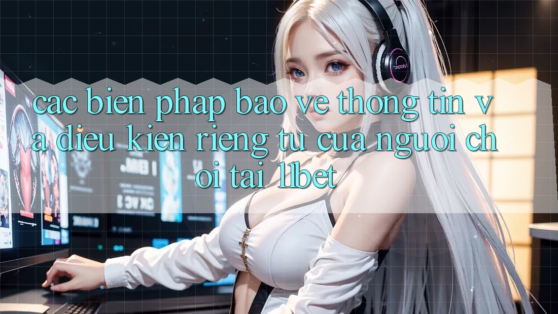 Các Biện Pháp Bảo vệ thông tin Và Điều kiện riêng tư Của Người Chơi Tại 11bet