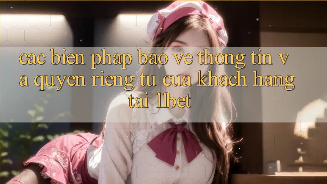 Các Biện Pháp Bảo vệ thông tin Và Quyền Riêng Tư Của Khách hàng Tại 11bet