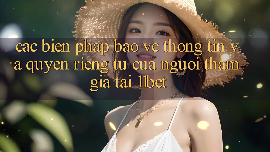Các Biện Pháp Bảo vệ thông tin Và Quyền Riêng Tư Của Người tham gia Tại 11bet Các Biện Pháp Bảo vệ thông tin Và Quyền Riêng Tư Của Người tham gia Tại 11bet