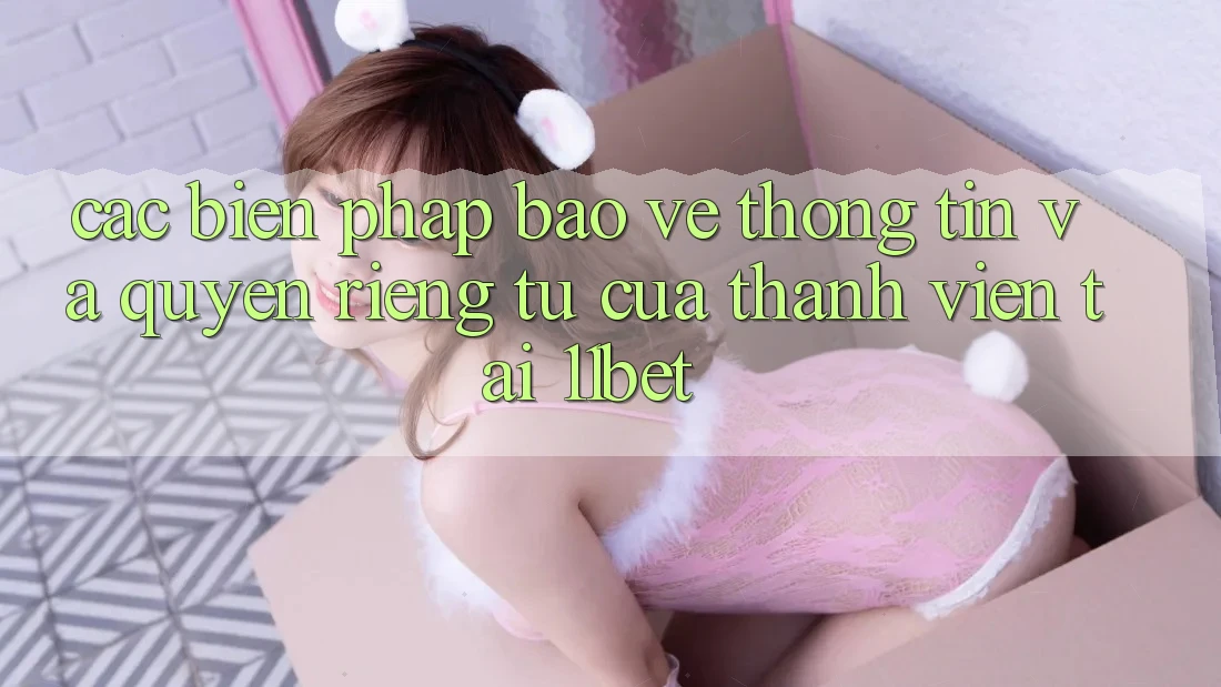 Các Biện Pháp Bảo vệ thông tin Và Quyền Riêng Tư Của Thành viên Tại 11bet Các Biện Pháp Bảo vệ thông tin Và Quyền Riêng Tư Của Thành viên Tại 11bet