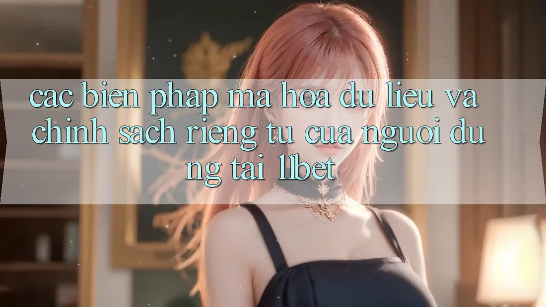 Các Biện Pháp Mã hóa dữ liệu Và Chính sách riêng tư Của Người dùng Tại 11bet