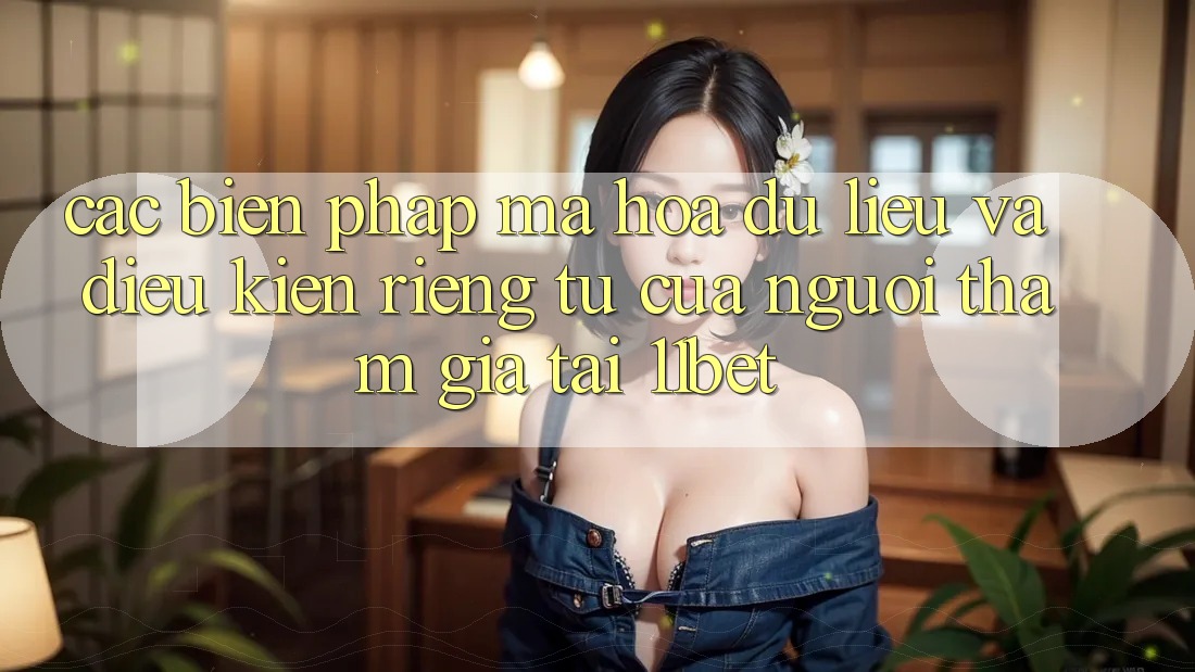 Các Biện Pháp Mã hóa dữ liệu Và Điều kiện riêng tư Của Người tham gia Tại 11bet