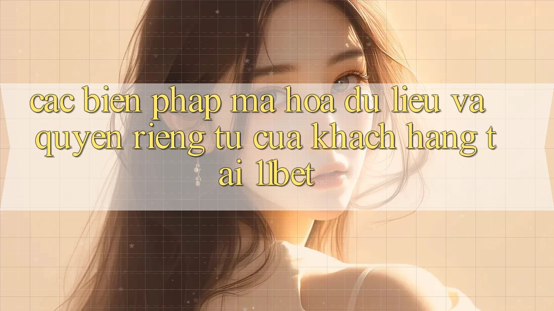 Các Biện Pháp Mã hóa dữ liệu Và Quyền Riêng Tư Của Khách hàng Tại 11bet