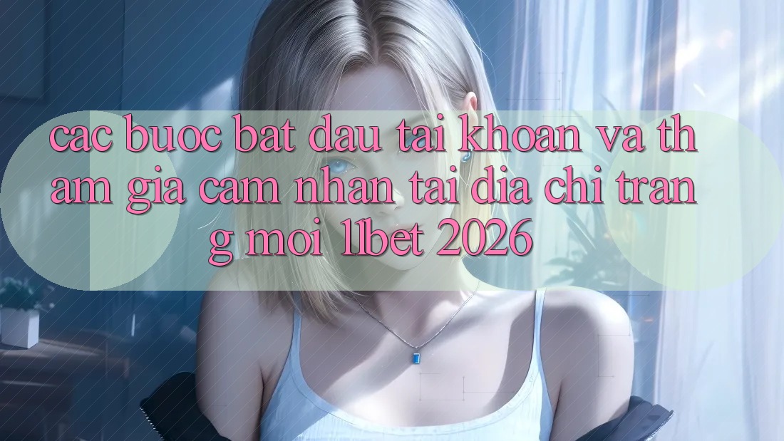 Các bước Bắt đầu tài khoản Và Tham Gia Cảm nhận Tại Địa chỉ trang Mới 11bet 2026 Các bước Bắt đầu tài khoản Và Tham Gia Cảm nhận Tại Địa chỉ trang Mới 11bet 2026