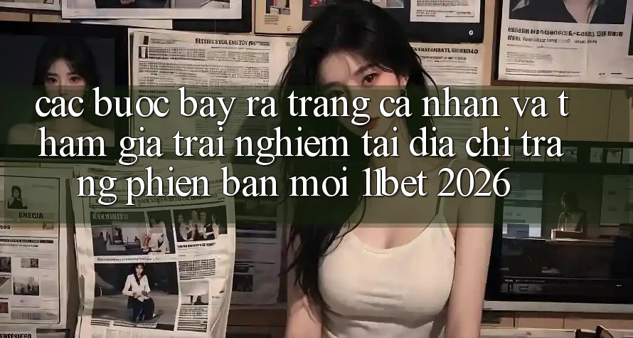Các bước Bày ra trang cá nhân Và Tham Gia Trải Nghiệm Tại Địa chỉ trang Phiên bản mới 11bet 2026