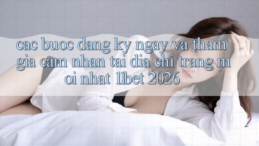 Các bước Đăng ký ngay Và Tham Gia Cảm nhận Tại Địa chỉ trang Mới nhất 11bet 2026