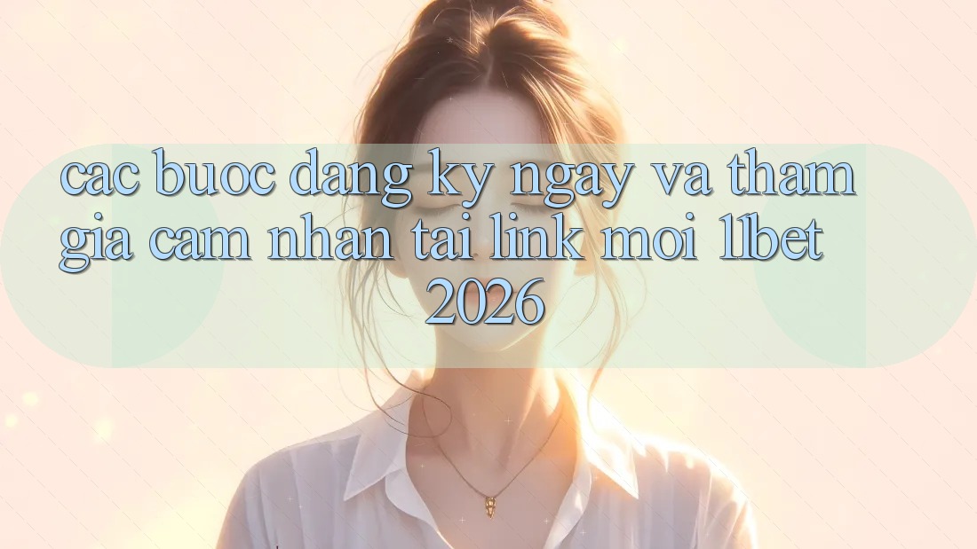 Các bước Đăng ký ngay Và Tham Gia Cảm nhận Tại Link Mới 11bet 2026