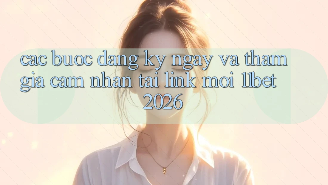 Các bước Đăng ký ngay Và Tham Gia Cảm nhận Tại Link Mới 11bet 2026