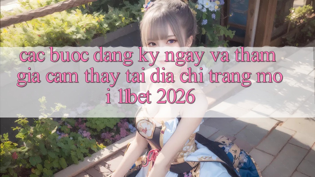 Các bước Đăng ký ngay Và Tham Gia Cảm thấy Tại Địa chỉ trang Mới 11bet 2026