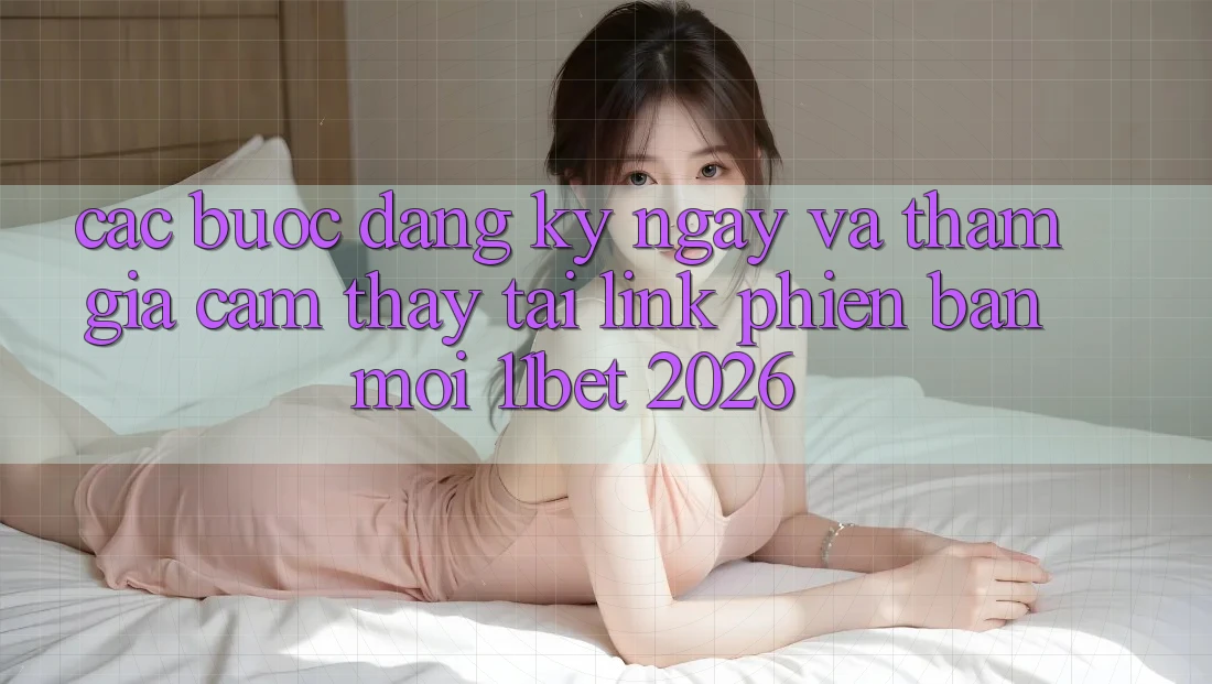 Các bước Đăng ký ngay Và Tham Gia Cảm thấy Tại Link Phiên bản mới 11bet 2026
