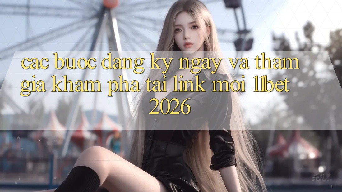 Các bước Đăng ký ngay Và Tham Gia Khám phá Tại Link Mới 11bet 2026 Các bước Đăng ký ngay Và Tham Gia Khám phá Tại Link Mới 11bet 2026
