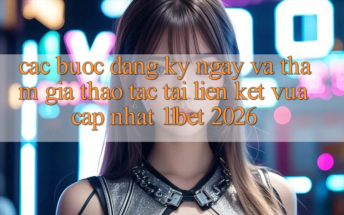 Các bước Đăng ký ngay Và Tham Gia Thao tác Tại Liên kết Vừa cập nhật 11bet 2026