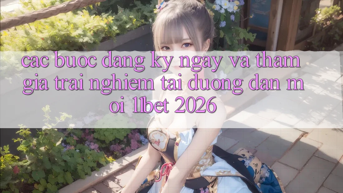 Các bước Đăng ký ngay Và Tham Gia Trải Nghiệm Tại Đường dẫn Mới 11bet 2026 Các bước Đăng ký ngay Và Tham Gia Trải Nghiệm Tại Đường dẫn Mới 11bet 2026