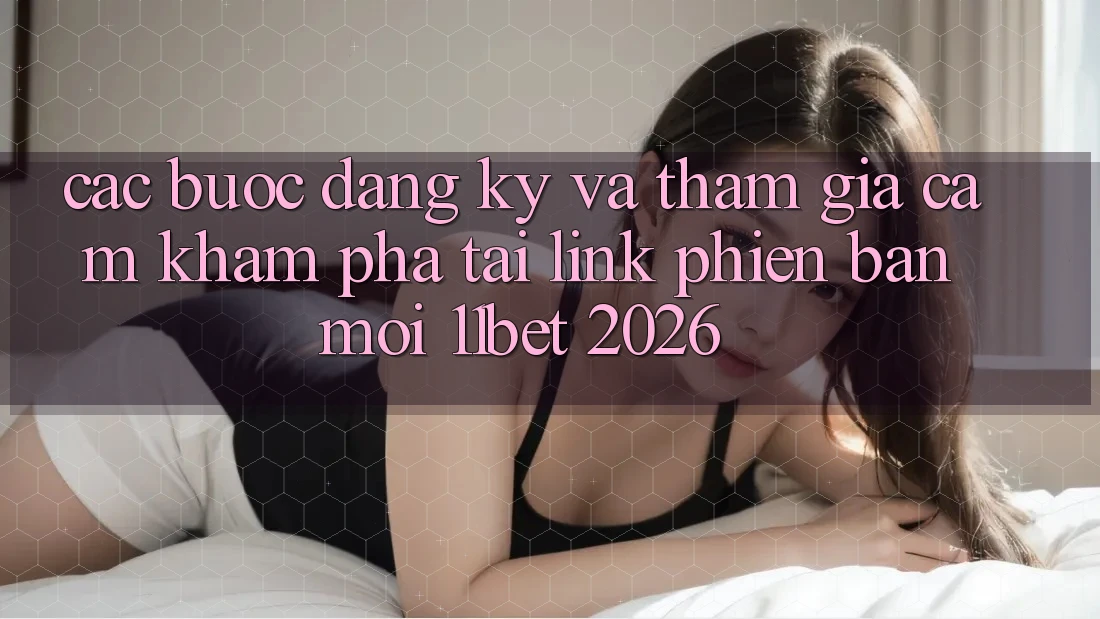 Các bước Đăng Ký Và Tham Gia Cảm khám phá Tại Link Phiên bản mới 11bet 2026 Các bước Đăng Ký Và Tham Gia Cảm khám phá Tại Link Phiên bản mới 11bet 2026