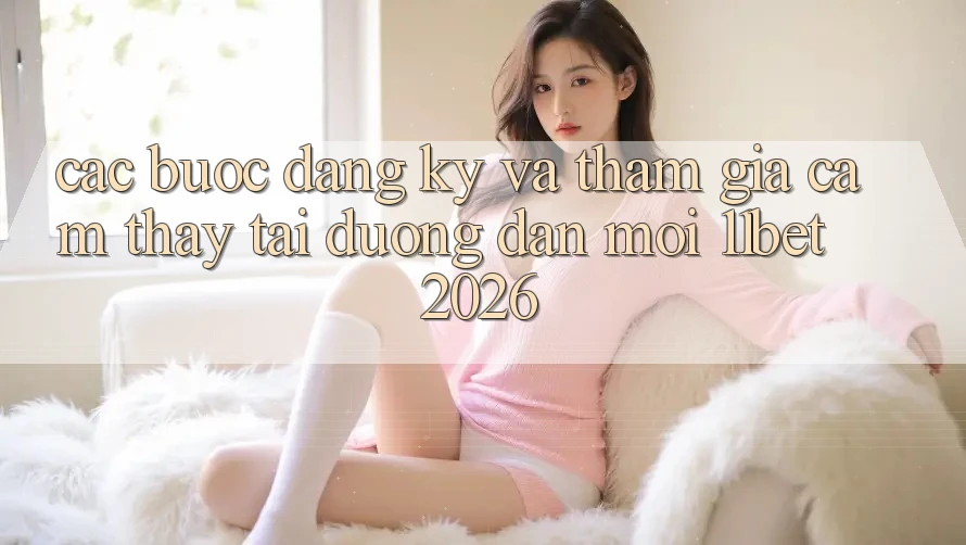 Các bước Đăng Ký Và Tham Gia Cảm thấy Tại Đường dẫn Mới 11bet 2026 Các bước Đăng Ký Và Tham Gia Cảm thấy Tại Đường dẫn Mới 11bet 2026