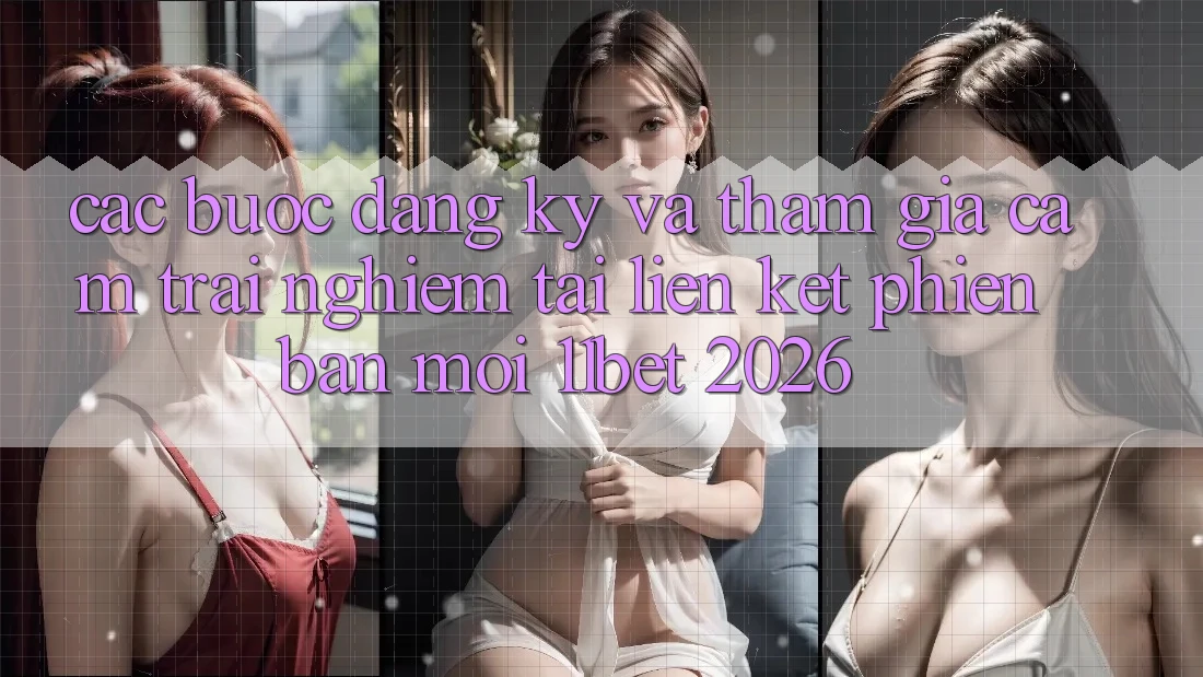 Các bước Đăng Ký Và Tham Gia Cảm trải nghiệm Tại Liên kết Phiên bản mới 11bet 2026