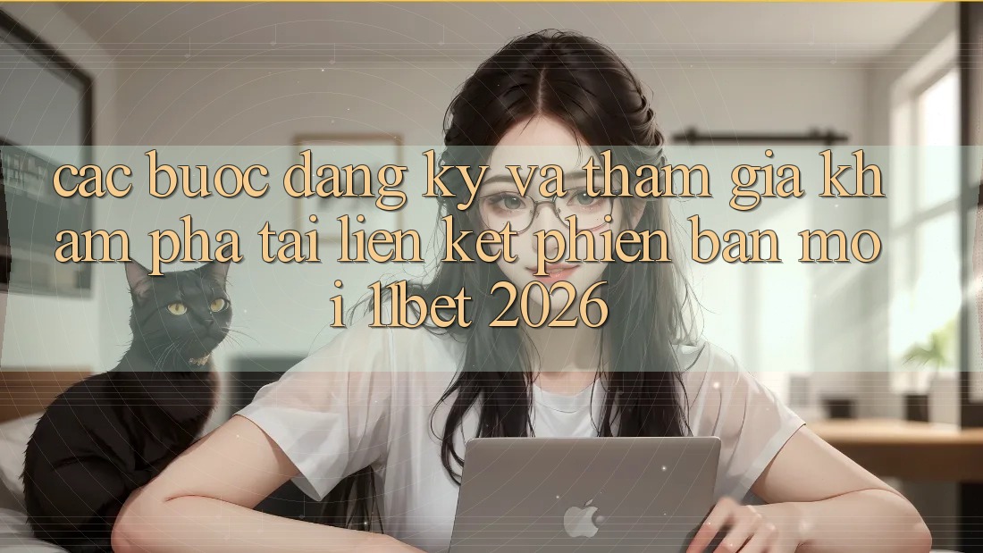 Các bước Đăng Ký Và Tham Gia Khám phá Tại Liên kết Phiên bản mới 11bet 2026