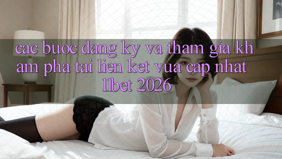 Các bước Đăng Ký Và Tham Gia Khám phá Tại Liên kết Vừa cập nhật 11bet 2026 Các bước Đăng Ký Và Tham Gia Khám phá Tại Liên kết Vừa cập nhật 11bet 2026