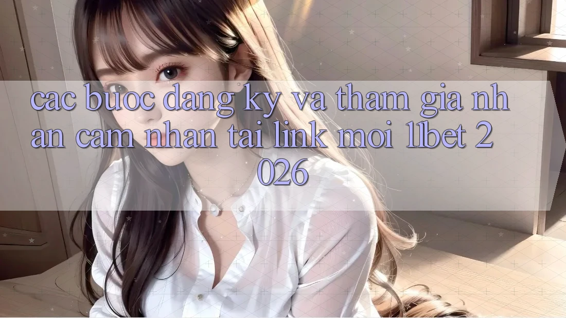 Các bước Đăng Ký Và Tham Gia Nhận cảm nhận Tại Link Mới 11bet 2026 Các bước Đăng Ký Và Tham Gia Nhận cảm nhận Tại Link Mới 11bet 2026