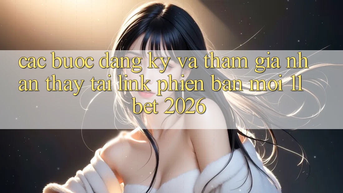 Các bước Đăng Ký Và Tham Gia Nhận thấy Tại Link Phiên bản mới 11bet 2026 Các bước Đăng Ký Và Tham Gia Nhận thấy Tại Link Phiên bản mới 11bet 2026