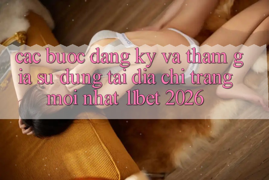Các bước Đăng Ký Và Tham Gia Sử dụng Tại Địa chỉ trang Mới nhất 11bet 2026