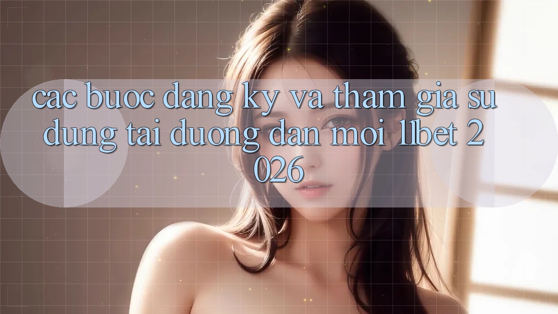 Các bước Đăng Ký Và Tham Gia Sử dụng Tại Đường dẫn Mới 11bet 2026 Các bước Đăng Ký Và Tham Gia Sử dụng Tại Đường dẫn Mới 11bet 2026