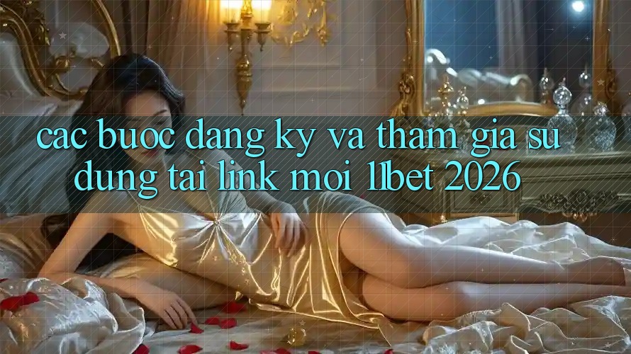 Các bước Đăng Ký Và Tham Gia Sử dụng Tại Link Mới 11bet 2026 Các bước Đăng Ký Và Tham Gia Sử dụng Tại Link Mới 11bet 2026