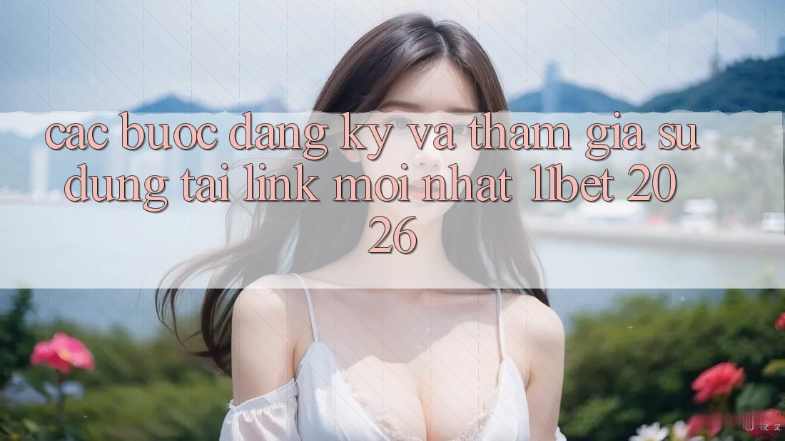 Các bước Đăng Ký Và Tham Gia Sử dụng Tại Link Mới nhất 11bet 2026 Các bước Đăng Ký Và Tham Gia Sử dụng Tại Link Mới nhất 11bet 2026