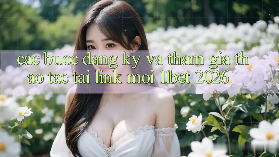Các bước Đăng Ký Và Tham Gia Thao tác Tại Link Mới 11bet 2026 Các bước Đăng Ký Và Tham Gia Thao tác Tại Link Mới 11bet 2026