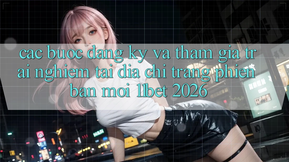 Các bước Đăng Ký Và Tham Gia Trải Nghiệm Tại Địa chỉ trang Phiên bản mới 11bet 2026