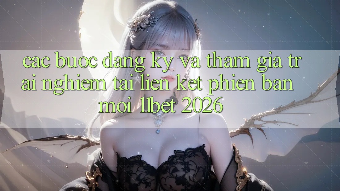 Các bước Đăng Ký Và Tham Gia Trải Nghiệm Tại Liên kết Phiên bản mới 11bet 2026