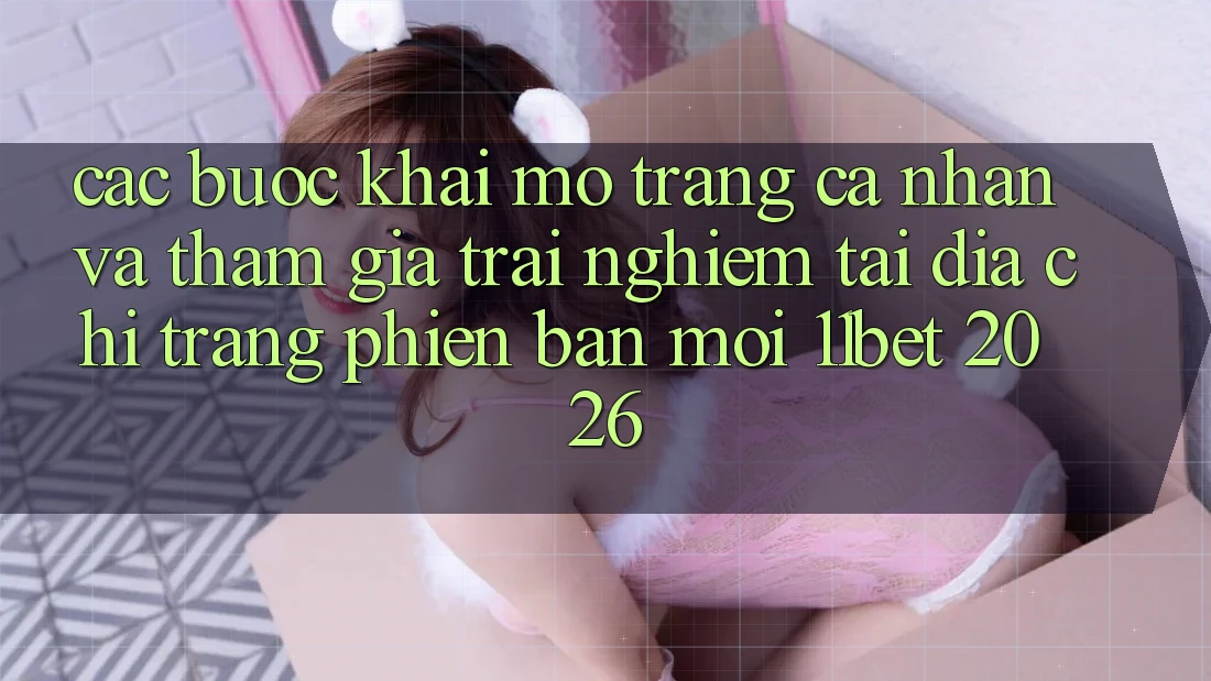 Các bước Khai mở trang cá nhân Và Tham Gia Trải Nghiệm Tại Địa chỉ trang Phiên bản mới 11bet 2026